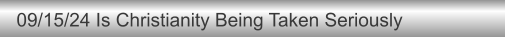 09/15/24 Is Christianity Being Taken Seriously